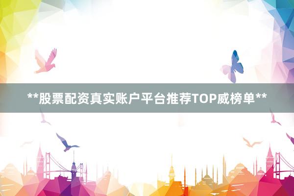 **股票配资真实账户平台推荐TOP威榜单**