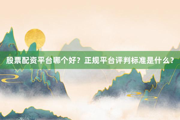 股票配资平台哪个好？正规平台评判标准是什么？