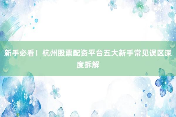 新手必看！杭州股票配资平台五大新手常见误区深度拆解