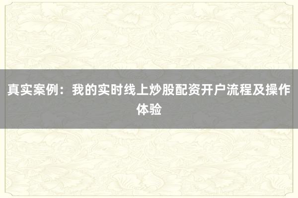 真实案例：我的实时线上炒股配资开户流程及操作体验