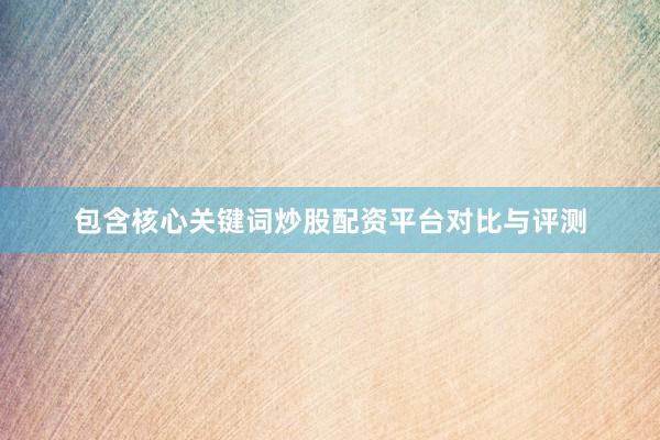 包含核心关键词炒股配资平台对比与评测