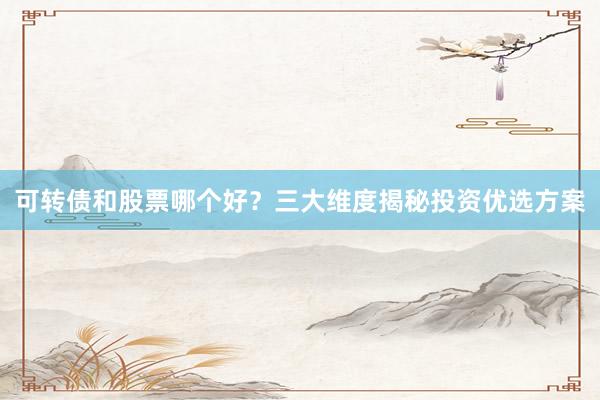 可转债和股票哪个好？三大维度揭秘投资优选方案