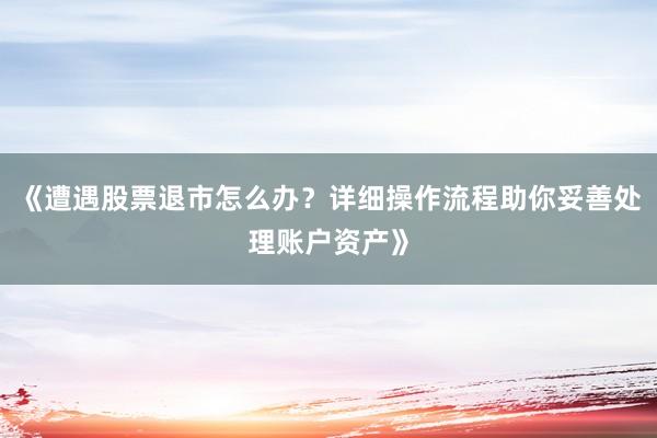 《遭遇股票退市怎么办？详细操作流程助你妥善处理账户资产》