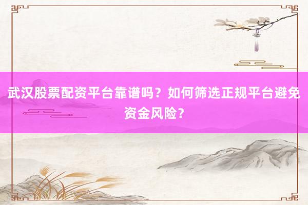 武汉股票配资平台靠谱吗？如何筛选正规平台避免资金风险？