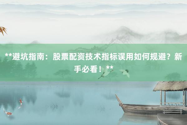 **避坑指南：股票配资技术指标误用如何规避？新手必看！**