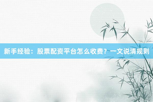 新手经验：股票配资平台怎么收费？一文说清规则