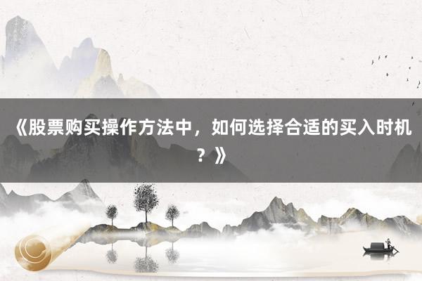 《股票购买操作方法中，如何选择合适的买入时机？》