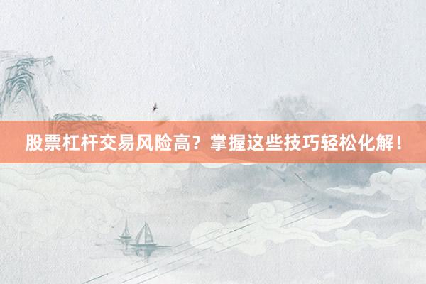 股票杠杆交易风险高？掌握这些技巧轻松化解！