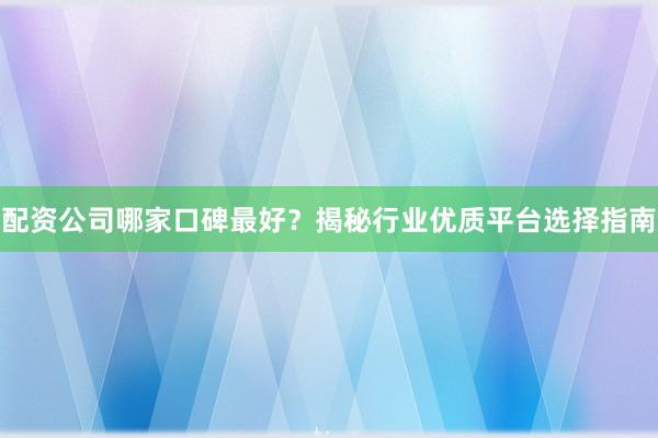 配资公司哪家口碑最好？揭秘行业优质平台选择指南