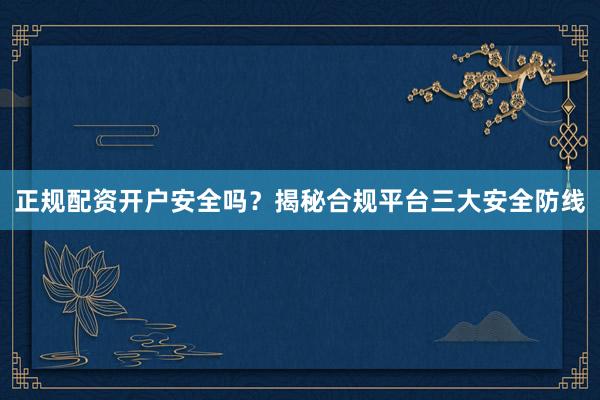 正规配资开户安全吗？揭秘合规平台三大安全防线