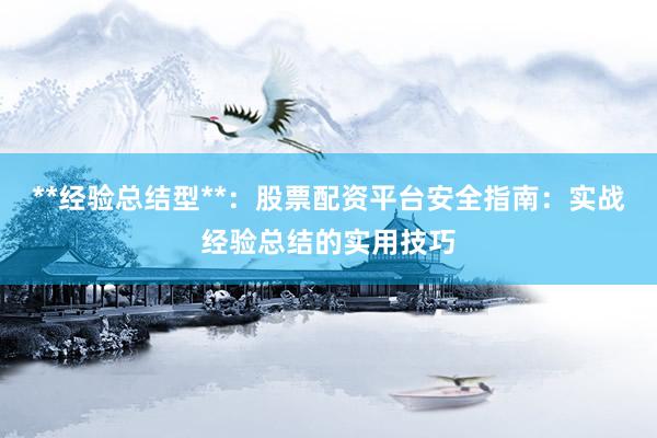 **经验总结型**：股票配资平台安全指南：实战经验总结的实用技巧