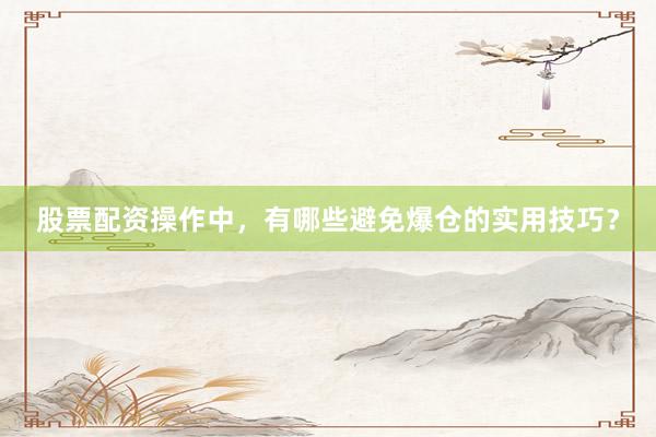 股票配资操作中，有哪些避免爆仓的实用技巧？
