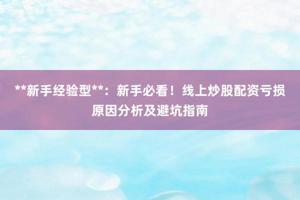 **新手经验型**：新手必看！线上炒股配资亏损原因分析及避坑指南