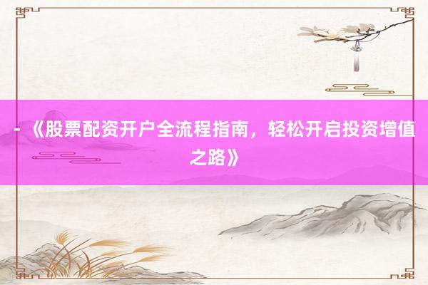 - 《股票配资开户全流程指南，轻松开启投资增值之路》