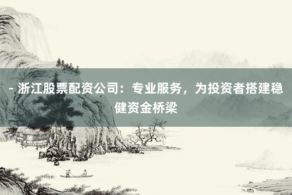 - 浙江股票配资公司：专业服务，为投资者搭建稳健资金桥梁