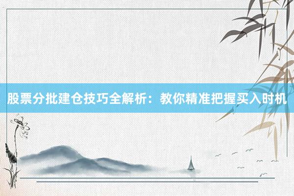股票分批建仓技巧全解析：教你精准把握买入时机