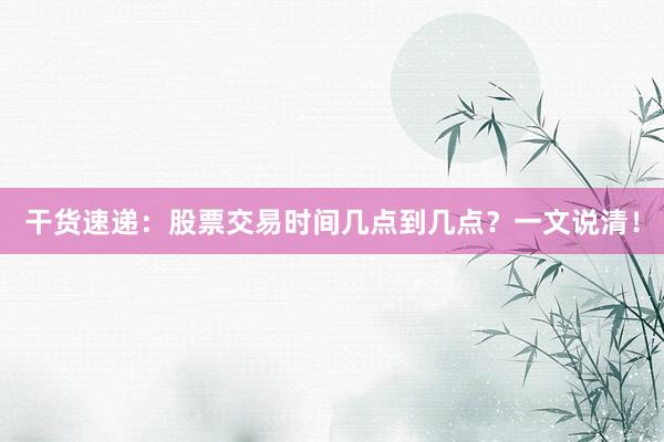 干货速递：股票交易时间几点到几点？一文说清！