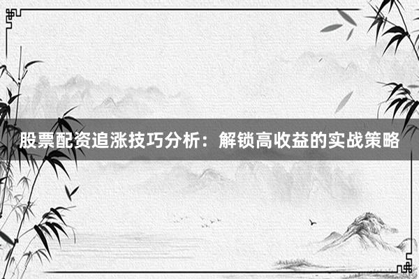 股票配资追涨技巧分析：解锁高收益的实战策略