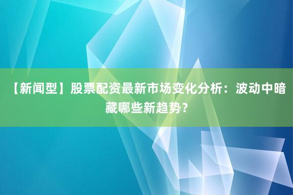 【新闻型】股票配资最新市场变化分析：波动中暗藏哪些新趋势？