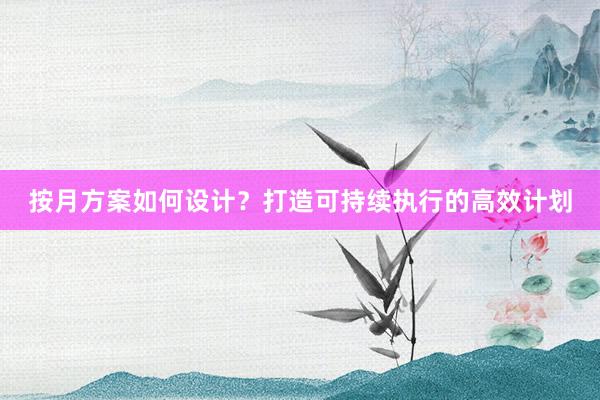 按月方案如何设计？打造可持续执行的高效计划