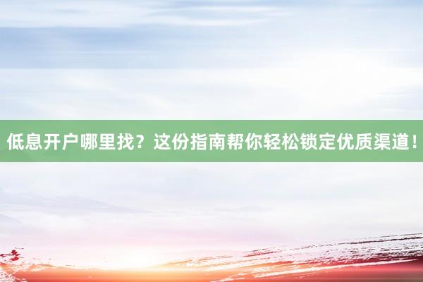 低息开户哪里找？这份指南帮你轻松锁定优质渠道！