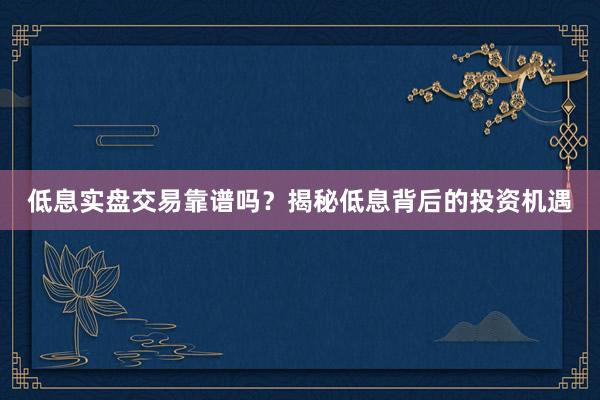 低息实盘交易靠谱吗？揭秘低息背后的投资机遇