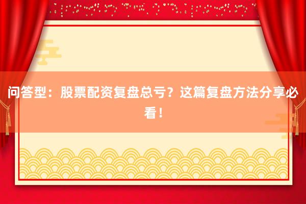 问答型：股票配资复盘总亏？这篇复盘方法分享必看！