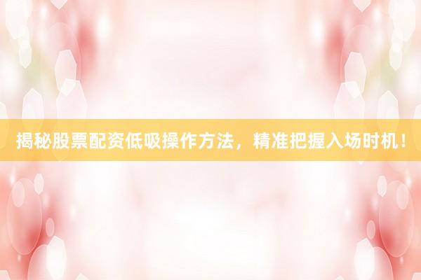 揭秘股票配资低吸操作方法，精准把握入场时机！