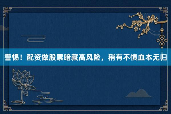 警惕！配资做股票暗藏高风险，稍有不慎血本无归