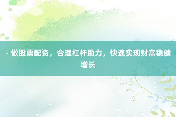 - 做股票配资，合理杠杆助力，快速实现财富稳健增长