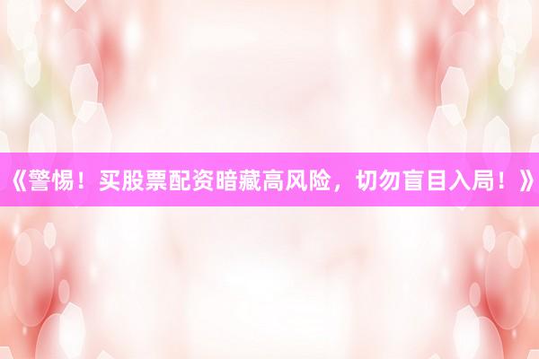《警惕！买股票配资暗藏高风险，切勿盲目入局！》