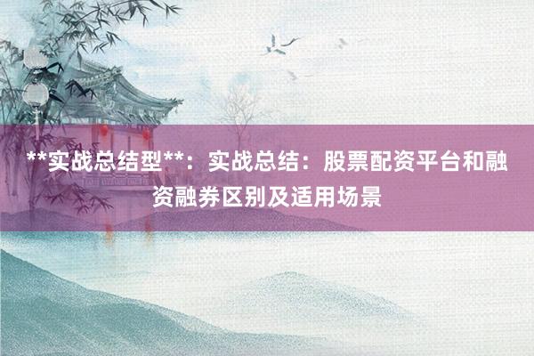 **实战总结型**：实战总结：股票配资平台和融资融券区别及适用场景