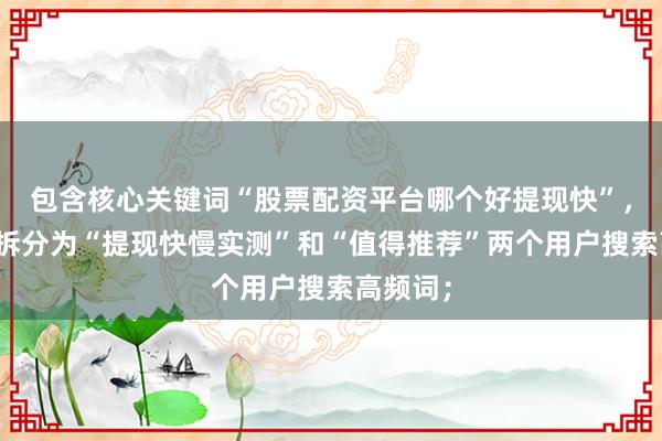 包含核心关键词“股票配资平台哪个好提现快”，并自然拆分为“提现快慢实测”和“值得推荐”两个用户搜索高频词；
