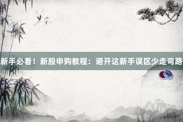 新手必看！新股申购教程：避开这新手误区少走弯路