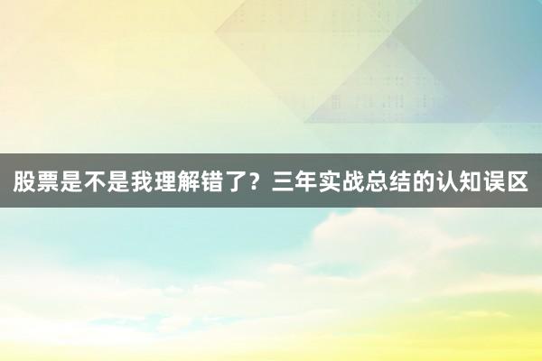 股票是不是我理解错了？三年实战总结的认知误区
