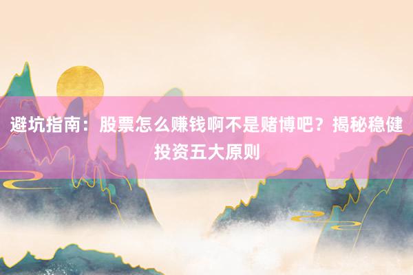 避坑指南：股票怎么赚钱啊不是赌博吧？揭秘稳健投资五大原则