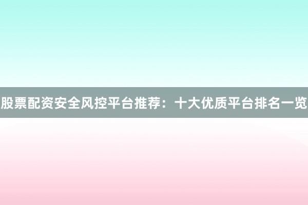 股票配资安全风控平台推荐：十大优质平台排名一览