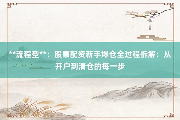 **流程型**：股票配资新手爆仓全过程拆解：从开户到清仓的每一步