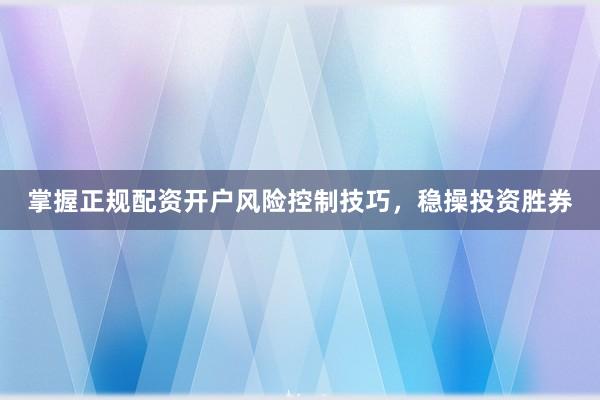 掌握正规配资开户风险控制技巧，稳操投资胜券