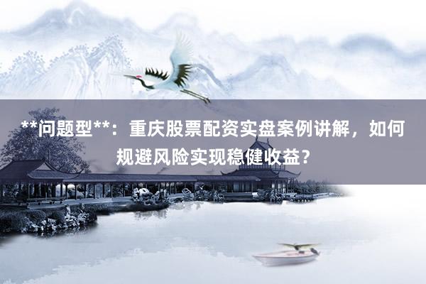 **问题型**：重庆股票配资实盘案例讲解，如何规避风险实现稳健收益？