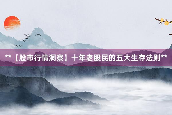 **【股市行情洞察】十年老股民的五大生存法则**