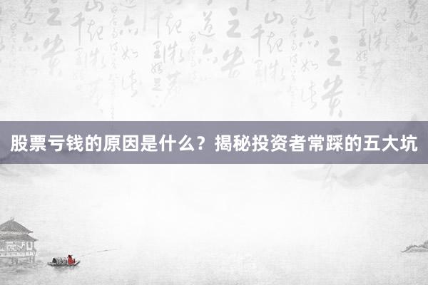 股票亏钱的原因是什么？揭秘投资者常踩的五大坑