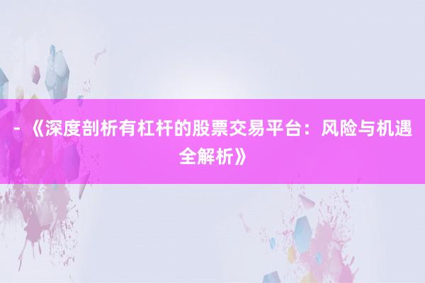 - 《深度剖析有杠杆的股票交易平台：风险与机遇全解析》