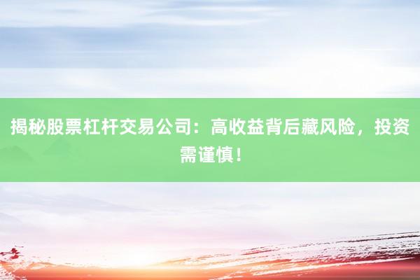 揭秘股票杠杆交易公司：高收益背后藏风险，投资需谨慎！