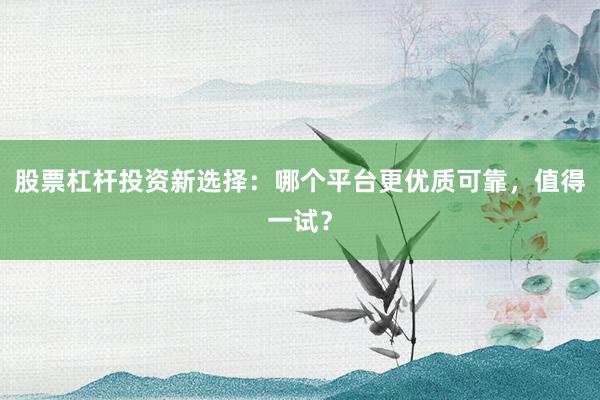 股票杠杆投资新选择：哪个平台更优质可靠，值得一试？
