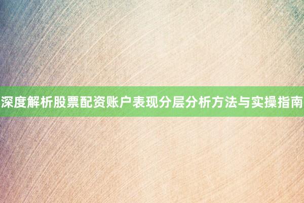 深度解析股票配资账户表现分层分析方法与实操指南