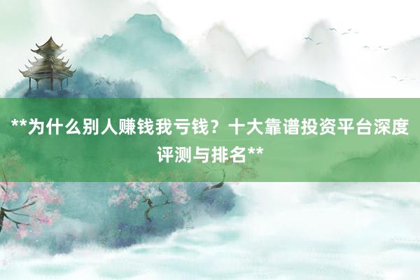 **为什么别人赚钱我亏钱？十大靠谱投资平台深度评测与排名**