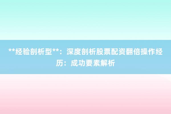 **经验剖析型**：深度剖析股票配资翻倍操作经历：成功要素解析