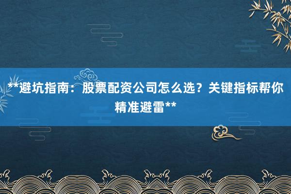 **避坑指南：股票配资公司怎么选？关键指标帮你精准避雷**