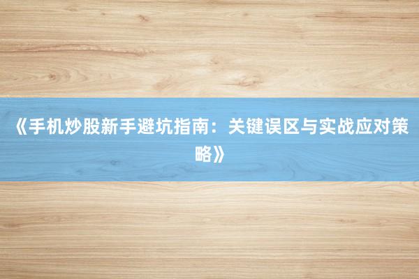 《手机炒股新手避坑指南：关键误区与实战应对策略》
